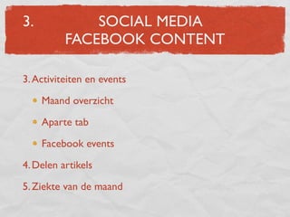 3.            SOCIAL MEDIA
          FACEBOOK CONTENT

3. Activiteiten en events

     Maand overzicht

     Aparte tab

     Facebook events

4. Delen artikels

5. Ziekte van de maand
 