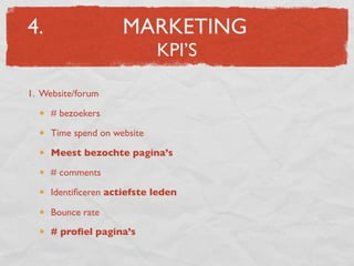 4.                   MARKETING
                             KPI’S

1. Website/forum

     # bezoekers

     Time spend on website

     Meest bezochte pagina’s

     # comments

     Identiﬁceren actiefste leden

     Bounce rate
     # proﬁel pagina’s
 