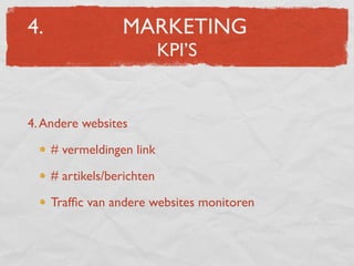 4.                MARKETING
                            KPI’S


4. Andere websites

     # vermeldingen link

     # artikels/berichten

     Trafﬁc van andere websites monitoren
 