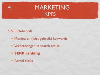 4.                   MARKETING
                        KPI’S


5. SEO/Adwords

     Monitoren (juist gebruik) keywords

     Verbeteringen in search result

     SERP ranking

     Aantal clicks
 
