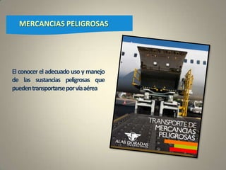 El conocer el adecuado uso y manejo
de las sustancias peligrosas que
puedentransportarseporvíaaérea
MERCANCIAS PELIGROSAS
 