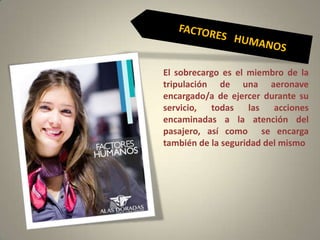El sobrecargo es el miembro de la
tripulación de una aeronave
encargado/a de ejercer durante su
servicio, todas las acciones
encaminadas a la atención del
pasajero, así como se encarga
también de la seguridad del mismo
 