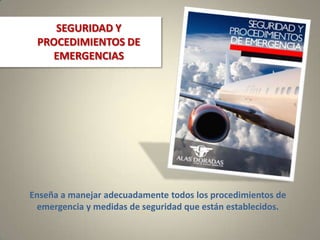 Enseña a manejar adecuadamente todos los procedimientos de
emergencia y medidas de seguridad que están establecidos.
SEGURIDAD Y
PROCEDIMIENTOS DE
EMERGENCIAS
 