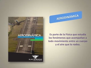 Es parte de la Física que estudia
los fenómenos que acompañan a
todo movimiento entre un cuerpo
y el aire que lo rodea.
 