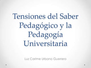 Tensiones del Saber
Pedagógico y la
Pedagogía
Universitaria
Luz Carime Urbano Guerrero
 