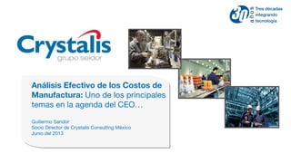 Análisis Efectivo de los Costos de
Manufactura: Uno de los principales
temas en la agenda del CEO…
Guillermo Sandor
Socio Director de Crystalis Consulting México
Junio del 2013
 