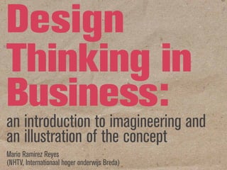 Design
Thinking in
Business:
an introduction to imagineering and
an illustration of the concept
Mario Ramírez Reyes
(NHTV, Internationaal hoger onderwijs Breda)
 