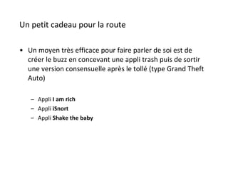 Un petit cadeau pour la route Un moyen très efficace pour faire parler de soi est de créer le buzz en concevant une appli trash puis de sortir une version consensuelle après le tollé (type Grand Theft Auto) Appli  I am rich Appli  iSnort Appli  Shake the baby 