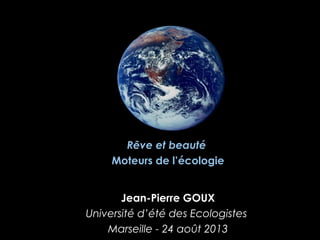 Jean-Pierre GOUX
Université d’été des Ecologistes
Marseille - 24 août 2013
Rêve et beauté
Moteurs de l’écologie
 