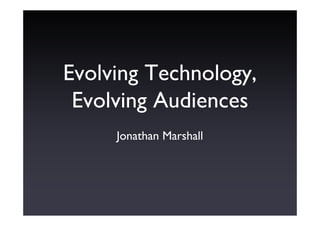 Evolving Technology,
 Evolving Audiences
     Jonathan Marshall
 