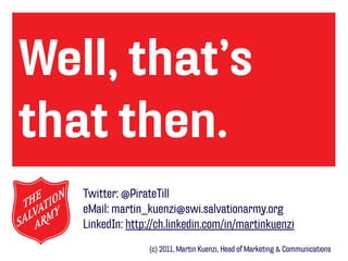 Well, that’s
optionaler
that
Text then.
   Twitter: @PirateTill
   eMail: martin_kuenzi@swi.salvationarmy.org
   LinkedIn: http://ch.linkedin.com/in/martinkuenzi
                  (c) 2011, Martin Kuenzi, Head of Marketing & Communications
 