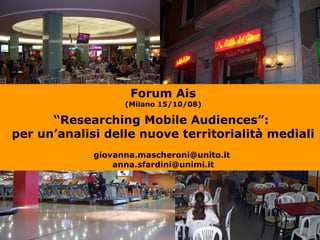 Forum Ais (Milano 15/10/08) “ Researching Mobile Audiences”:  per un’analisi delle nuove territorialità mediali giovanna.mascheroni@unito.it  [email_address] 