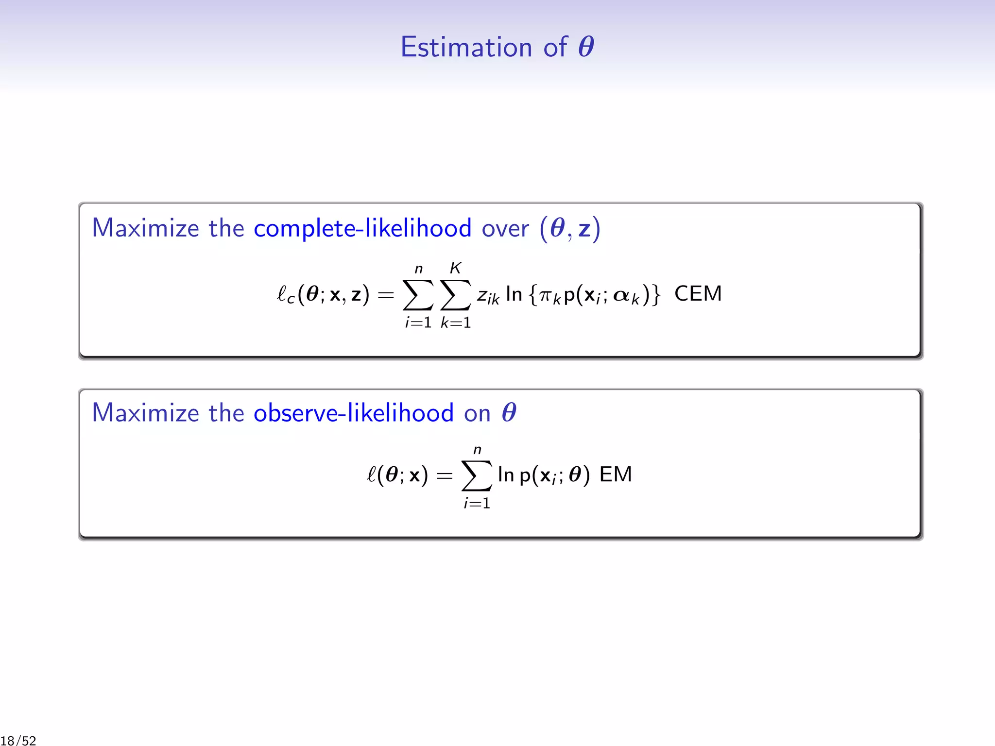 Estimation of θ
Maximize the complete-likelihood over (θ, z)
c (θ; x, z) =
n
i=1
K
k=1
zik ln {πk p(xi ; αk )} CEM
Maximize the observe-likelihood on θ
(θ; x) =
n
i=1
ln p(xi ; θ) EM
18/52
 