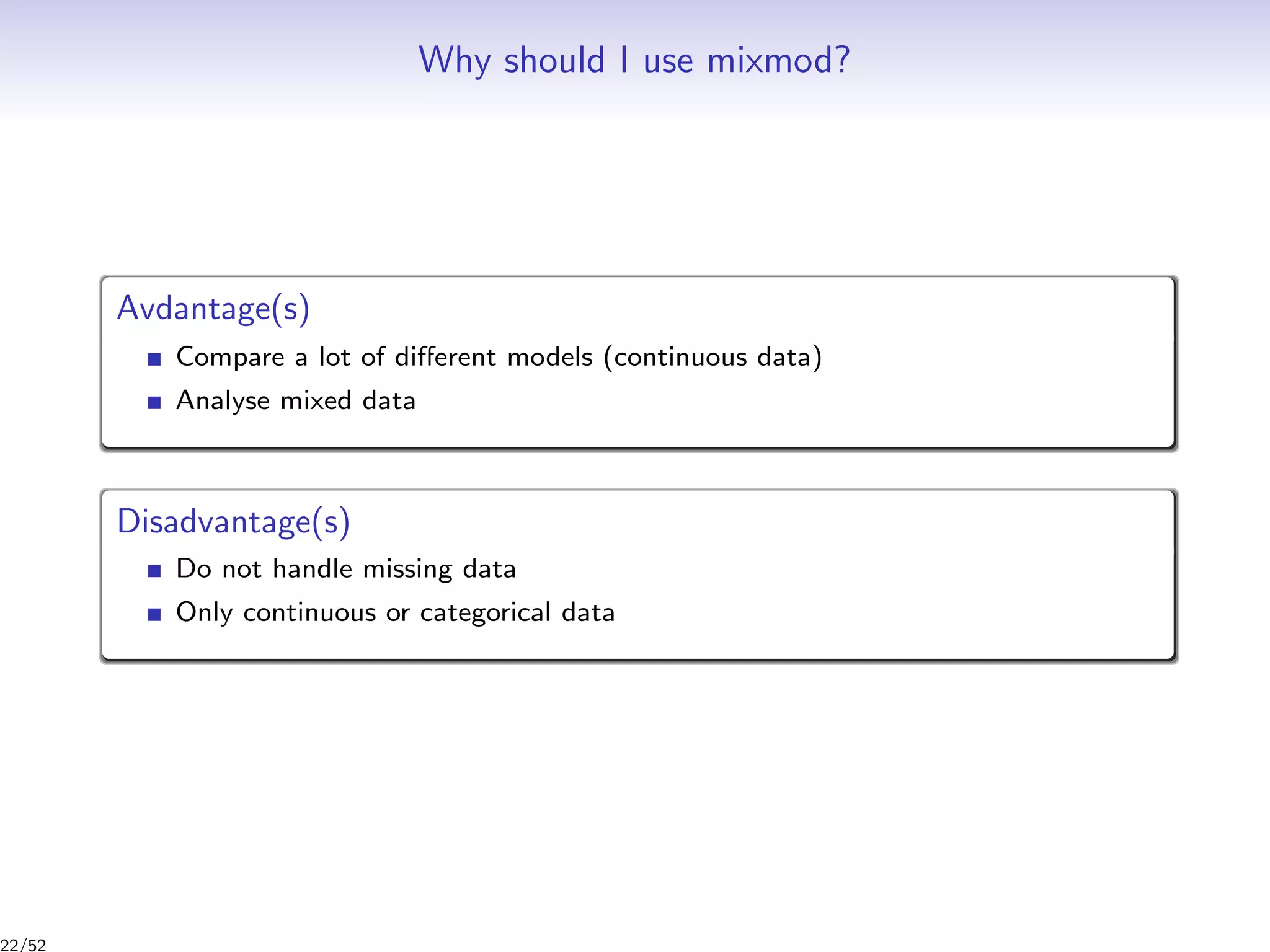 Why should I use mixmod?
Avdantage(s)
Compare a lot of diﬀerent models (continuous data)
Analyse mixed data
Disadvantage(s)
Do not handle missing data
Only continuous or categorical data
22/52
 