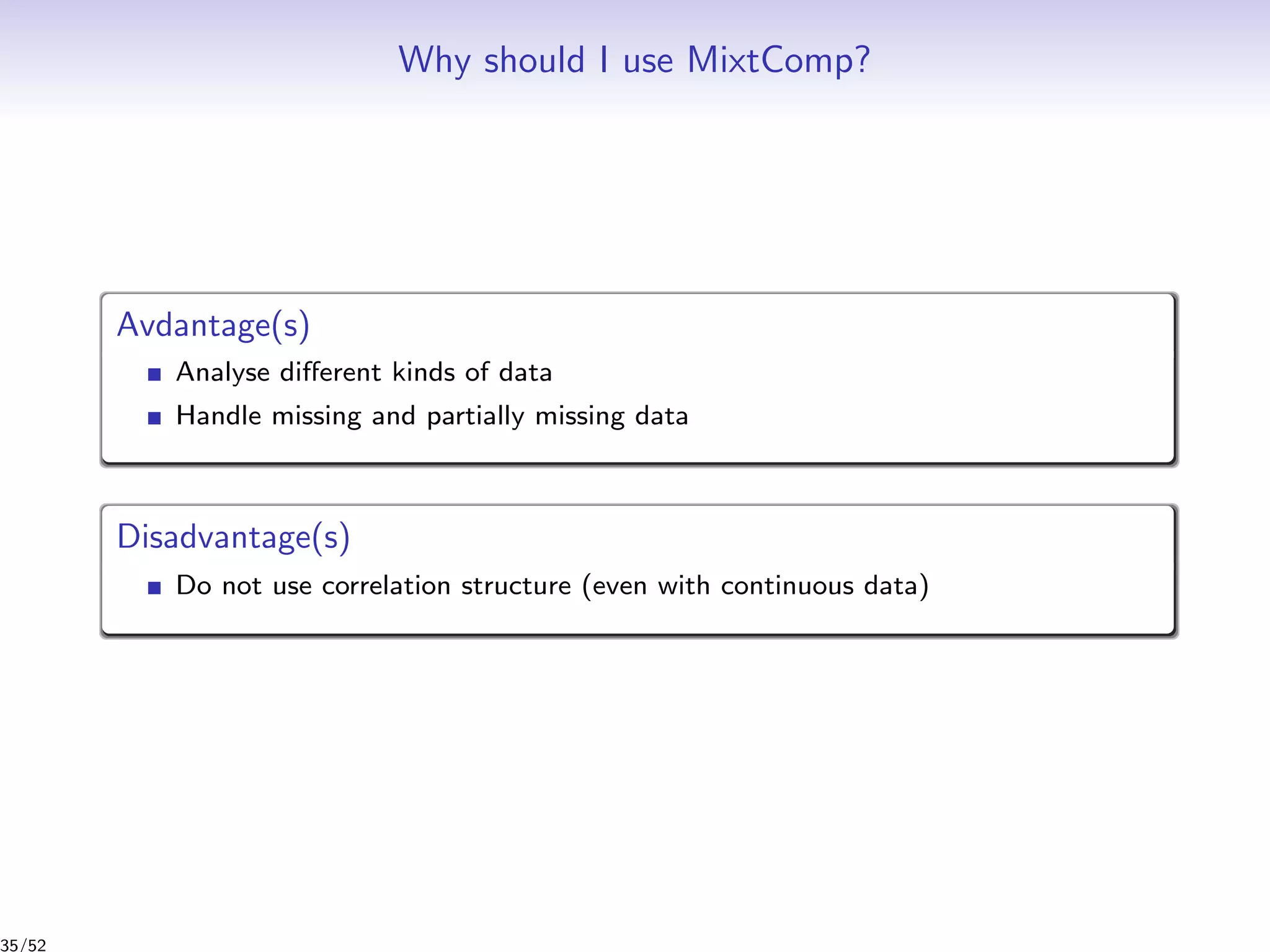 Why should I use MixtComp?
Avdantage(s)
Analyse diﬀerent kinds of data
Handle missing and partially missing data
Disadvantage(s)
Do not use correlation structure (even with continuous data)
35/52
 