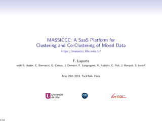 MASSICCC: A SaaS Platform for
Clustering and Co-Clustering of Mixed Data
https://massiccc.lille.inria.fr/
F. Laporte
with B. Auder, C. Biernacki, G. Celeux, J. Demont, F. Langrognet, V. Kubicki, C. Poli, J. Renault, S. Iovleﬀ
May 29th 2019, TechTalk, Paris
2/52
 