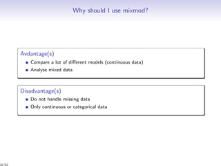 Why should I use mixmod?
Avdantage(s)
Compare a lot of diﬀerent models (continuous data)
Analyse mixed data
Disadvantage(s)
Do not handle missing data
Only continuous or categorical data
22/52
 