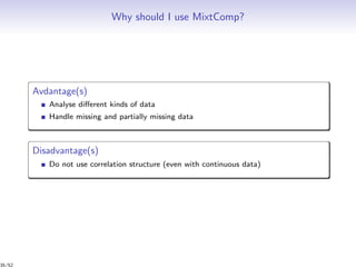 Why should I use MixtComp?
Avdantage(s)
Analyse diﬀerent kinds of data
Handle missing and partially missing data
Disadvantage(s)
Do not use correlation structure (even with continuous data)
35/52
 