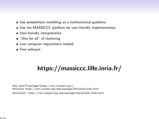 Use probabilistic modelling as a mathematical guideline
Use the MASSICCC platform for user-friendly implementation
User-friendly interpretation
”One for all” of clustering
Low computer requirement needed
Free software
https://massiccc.lille.inria.fr/
Also check R packages (https://cran.r-project.org/)
Rmixmod: https://cran.r-project.org/web/packages/Rmixmod/index.html
blockcluster: https://cran.r-project.org/web/packages/blockcluster/index.html
51/52
 