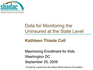 Data for Monitoring the
Uninsured at the State Level
Kathleen Thiede Call
Maximizing Enrollment for Kids
Washington DC
September 25, 2009
Funded by a grant from the Robert Wood Johnson Foundation
 