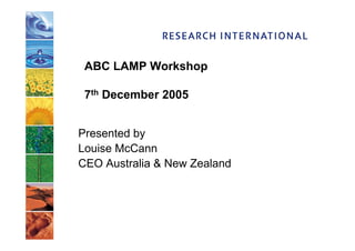 ABC LAMP Workshop

 7th December 2005


Presented by
Louise McCann
CEO Australia  New Zealand
 