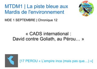 MTDM1 | La piste bleue aux
Mardis de l'environnement
MDE 1 SEPTEMBRE | Chronique 12
« CADS international :
David contre Goliath, au Pérou… »
[17 PEROU « L’empire inca (mais pas que…) »]
 