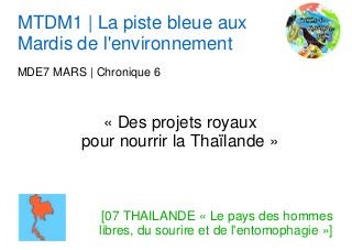 MTDM1 | La piste bleue aux
Mardis de l'environnement
MDE7 MARS | Chronique 6



            « Des projets royaux
          pour nourrir la Thaïlande »



              [07 THAILANDE « Le pays des hommes
             libres, du sourire et de l'entomophagie »]
 