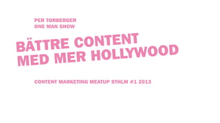 PER TORBERGER
ONE MAN SHOW
CONTENT MARKETING MEATUP STHLM #1 2013
BÄTTRE CONTENT
MED MER HOLLYWOOD
 