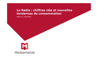 La Radio : chiffres clés et nouvelles
tendances de consommation
Radio 2.0 – 15/10/2013

 