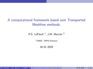 A computational framework based over Transported
Meshfree methods.
P.G. LeFloch 1, J.M. Mercier 2
1CNRS, 2MPG-Partners
16 01 2020
P.G. LeFloch 1
, J.M. Mercier 2
(1
CNRS, 2
MPG-Partners)A computational framework based over Transported Meshfree methods.16 01 2020 1 / 12
 