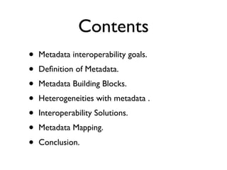 Contents
•   Metadata interoperability goals.
•   Deﬁnition of Metadata.
•   Metadata Building Blocks.
•   Heterogeneities with metadata .
•   Interoperability Solutions.
•   Metadata Mapping.
•   Conclusion.
 