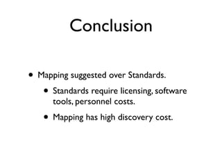 Conclusion

• Mapping suggested over Standards.
   • Standards require licensing, software
      tools, personnel costs.
    • Mapping has high discovery cost.
 
