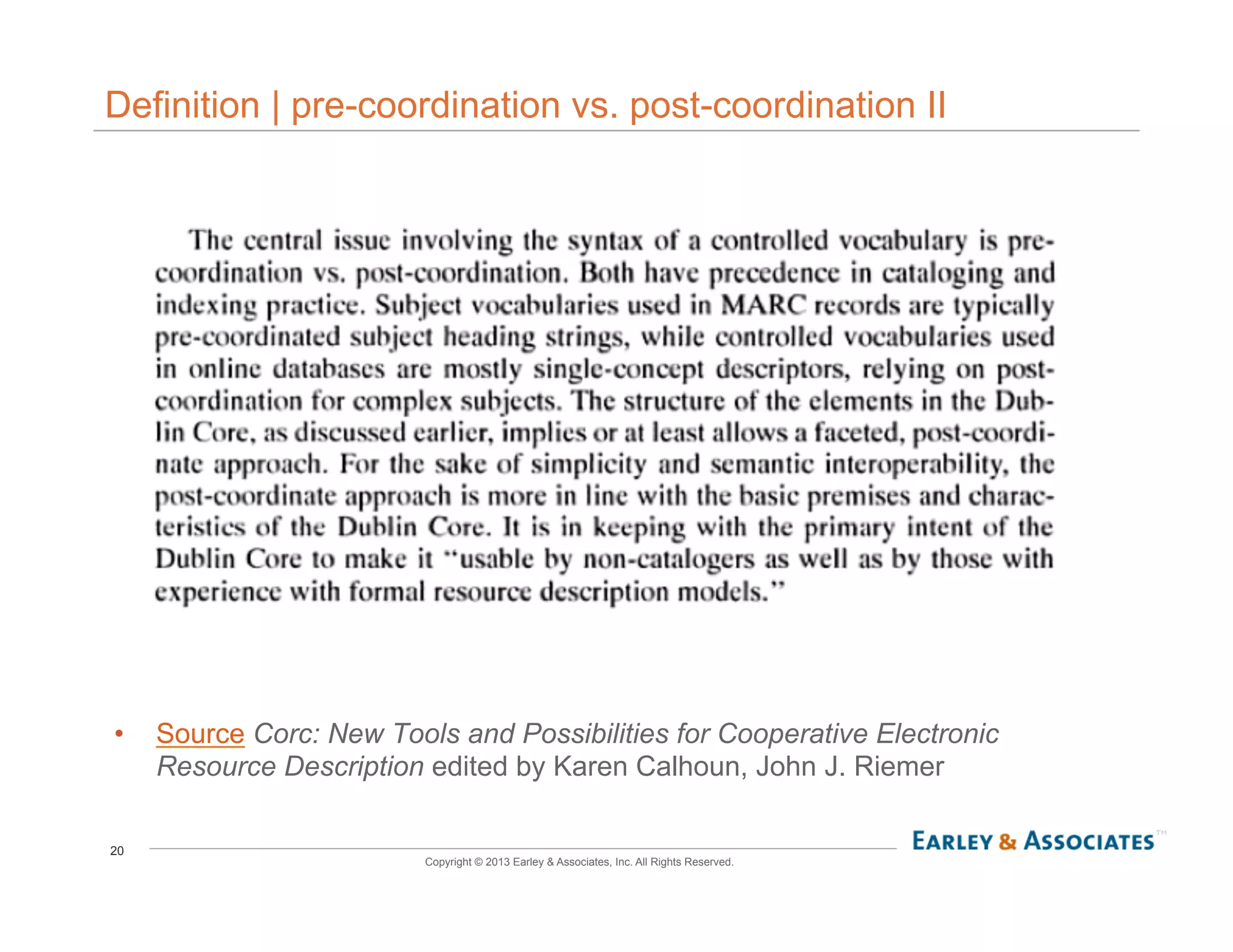20
Copyright © 2013 Earley & Associates, Inc. All Rights Reserved.
Definition | pre-coordination vs. post-coordination II
•  Source Corc: New Tools and Possibilities for Cooperative Electronic
Resource Description edited by Karen Calhoun, John J. Riemer
 