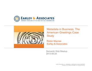 Earley & Associates, Inc. | Classification: CONFIDENTIAL USE, NO REPRINTS
Copyright © 2013 Earley & Associates, Inc. All Rights Reserved.
Metadata in Business, The
American Greetings Case
Study
Semantic Web Meetup
2013-06-25
Robin Macrae
Earley & Associates
 