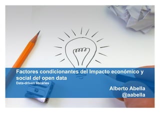 gobernamos.com meloda.org@aabella@aabella
Factores condicionantes del Impacto económico y
social del open data
Data-driven libraries
Alberto Abella
@aabella
 