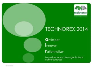 TECHNOREX 2014
anticiper
innover
rationnaliser
La performance des organisations
camerounaises
TECHNOREX

 