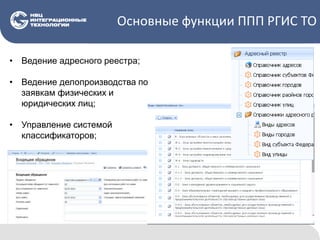 Основные функции ППП РГИС ТО
• Ведение адресного реестра;
• Ведение делопроизводства по
заявкам физических и
юридических лиц;
• Управление системой
классификаторов;
 