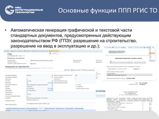 Основные функции ППП РГИС ТО
• Автоматическая генерация графической и текстовой части
стандартных документов, предусмотренных действующим
законодательством РФ (ГПЗУ, разрешение на строительство,
разрешение на ввод в эксплуатацию и др.);
 