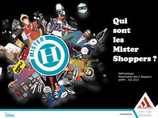 Qui
sont
les
Mister
Shoppers ?
 Méthodologie
 Présentation des 6 Shoppers
 SIMM – TGI 2010
 