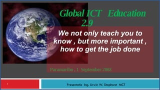 Paramaribo , 1  September 2008  Presentatie  Ing. Urwin W. Staphorst  MCT Global ICT  Education  2.9 We not only teach you to know , but more important , how to get the job done 