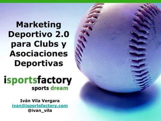 Marketing
Deportivo 2.0
para Clubs y
Asociaciones
Deportivas
Iván Vila Vergara
ivan@isportsfactory.com
@ivan_vila
 