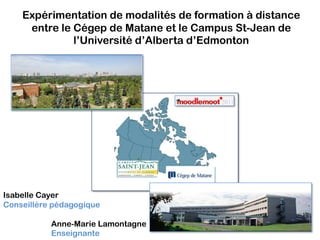 Expérimentation de modalités de formation à distance entre le Cégep de Matane et le Campus St-Jean de l’Université d’Alberta d’Edmonton Isabelle Cayer Conseillèrepédagogique 	        Anne-Marie Lamontagne Enseignante 