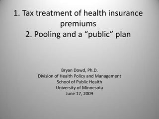 1. Tax treatment of health insurance premiums2. Pooling and a “public” plan Bryan Dowd, Ph.D. Division of Health Policy and Management School of Public Health University of Minnesota June 17, 2009 