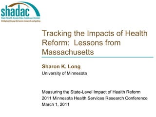 Tracking the Impacts of Health Reform:  Lessons from Massachusetts Sharon K. Long University of Minnesota Measuring the State-Level Impact of Health Reform 2011 Minnesota Health Services Research Conference March 1, 2011 