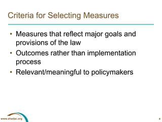 Criteria for Selecting MeasuresMeasures that reflect major goals and provisions of the lawOutcomes rather than implementation processRelevant/meaningful to policymakers4