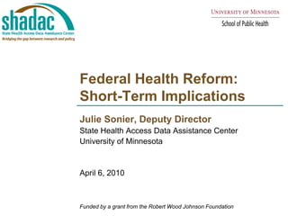 Federal Health Reform:
Short-Term Implications
Julie Sonier, Deputy Director
State Health Access Data Assistance Center
University of Minnesota


April 6, 2010



Funded by a grant from the Robert Wood Johnson Foundation
 