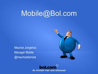 Mobile@Bol.com 
Maurice Jongerius 
Manager Mobile 
@mauricedacross  
