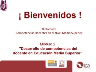¡ Bienvenidos ! Diplomado  Competencias Docentes en el Nivel Medio Superior Módulo 2 "Desarrollo de competencias del docente en Educación Media Superior"  