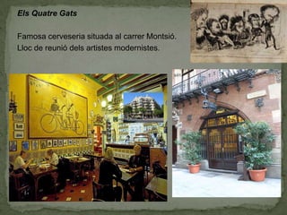 Els Quatre Gats
Famosa cerveseria situada al carrer Montsió.
Lloc de reunió dels artistes modernistes.

 