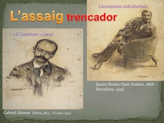 L’anarquisme individualista

« El Futurisme » (1904)

Jaume Brossa (Sant Andreu, 1868 –
Barcelona, 1919)

Gabriel Alomar

(Palma, 1873 - El caire, 1941)

 
